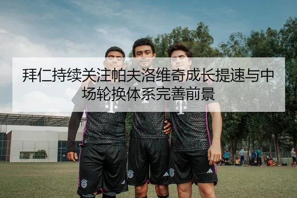 拜仁持续关注帕夫洛维奇成长提速与中场轮换体系完善前景