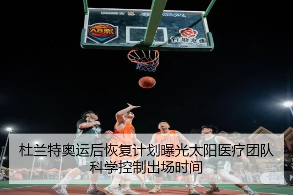 杜兰特奥运后恢复计划曝光太阳医疗团队科学控制出场时间