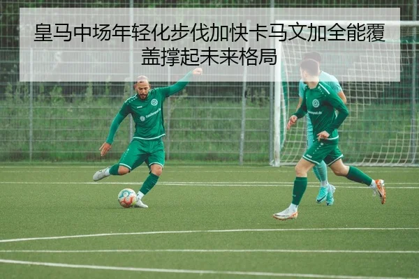 皇马中场年轻化步伐加快卡马文加全能覆盖撑起未来格局
