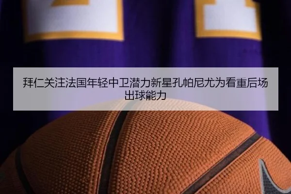 拜仁关注法国年轻中卫潜力新星孔帕尼尤为看重后场出球能力