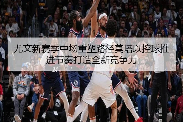 尤文新赛季中场重塑路径莫塔以控球推进节奏打造全新竞争力